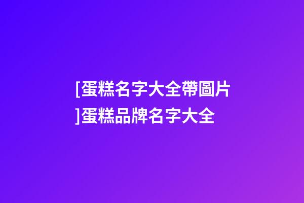 [蛋糕名字大全帶圖片]蛋糕品牌名字大全-第1張-商標起名-玄機派